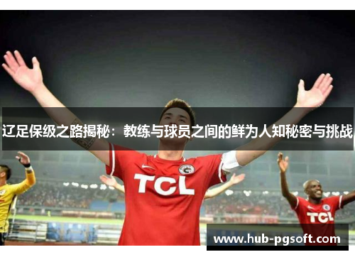 辽足保级之路揭秘：教练与球员之间的鲜为人知秘密与挑战