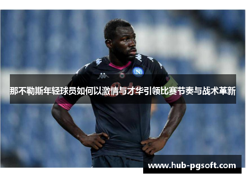 那不勒斯年轻球员如何以激情与才华引领比赛节奏与战术革新