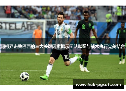 阿根廷击败巴西的三大关键因素揭示团队默契与战术执行完美结合