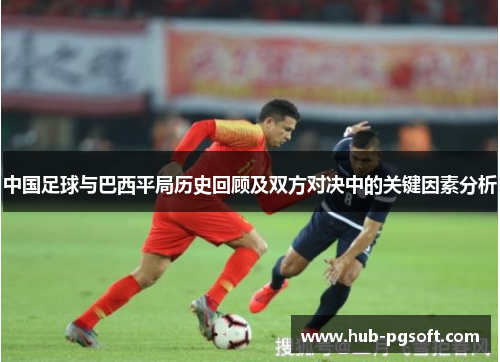 中国足球与巴西平局历史回顾及双方对决中的关键因素分析