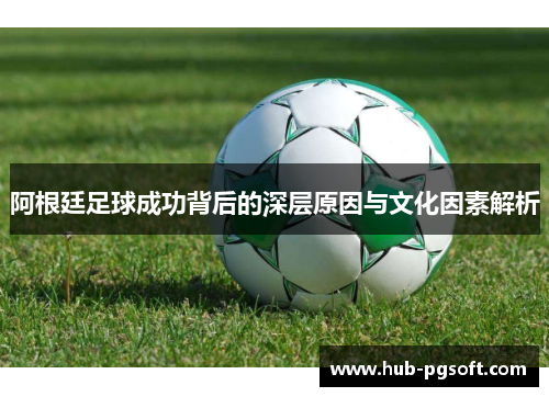 阿根廷足球成功背后的深层原因与文化因素解析