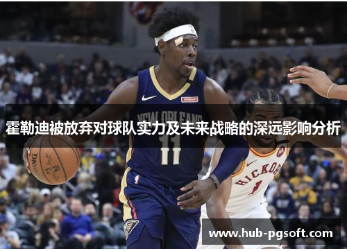 霍勒迪被放弃对球队实力及未来战略的深远影响分析