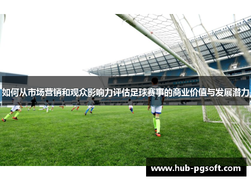 如何从市场营销和观众影响力评估足球赛事的商业价值与发展潜力 如何从市场营销和观众影响力评估足球赛事的商业价值与发展潜力
