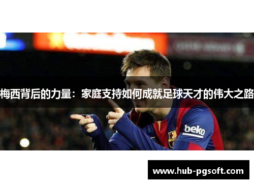 梅西背后的力量:家庭支持如何成就足球天才的伟大之路 梅西背后的力量:家庭支持如何成就足球天才的伟大之路