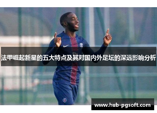 法甲崛起新星的五大特点及其对国内外足坛的深远影响分析