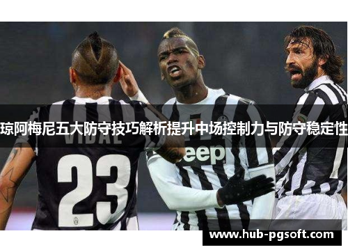 琼阿梅尼五大防守技巧解析提升中场控制力与防守稳定性