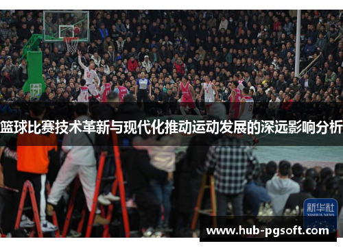 篮球比赛技术革新与现代化推动运动发展的深远影响分析