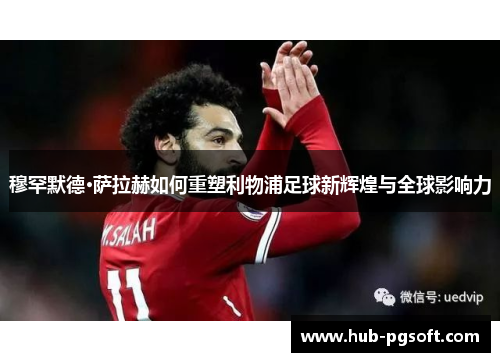 穆罕默德·萨拉赫如何重塑利物浦足球新辉煌与全球影响力